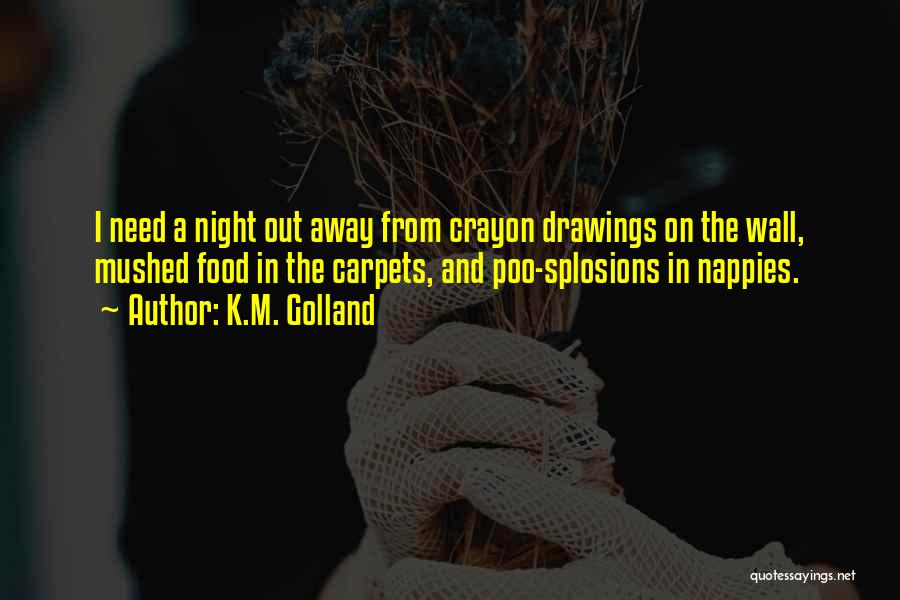 K.M. Golland Quotes: I Need A Night Out Away From Crayon Drawings On The Wall, Mushed Food In The Carpets, And Poo-splosions In