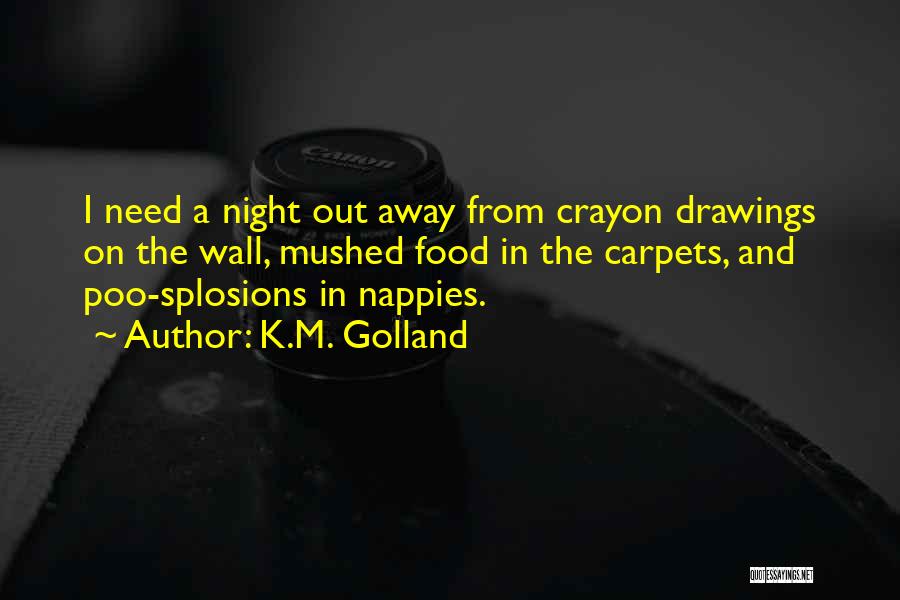 K.M. Golland Quotes: I Need A Night Out Away From Crayon Drawings On The Wall, Mushed Food In The Carpets, And Poo-splosions In