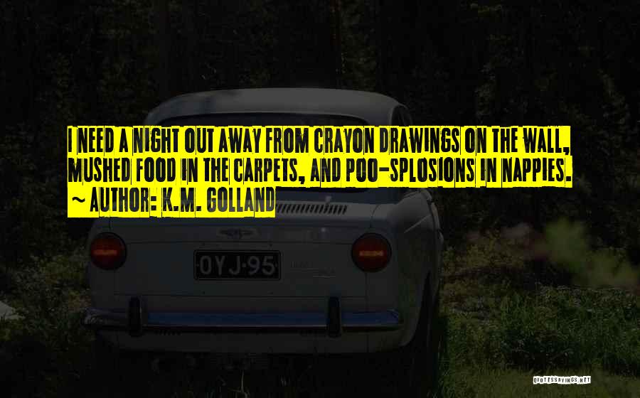 K.M. Golland Quotes: I Need A Night Out Away From Crayon Drawings On The Wall, Mushed Food In The Carpets, And Poo-splosions In