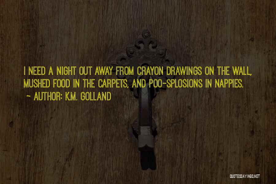 K.M. Golland Quotes: I Need A Night Out Away From Crayon Drawings On The Wall, Mushed Food In The Carpets, And Poo-splosions In