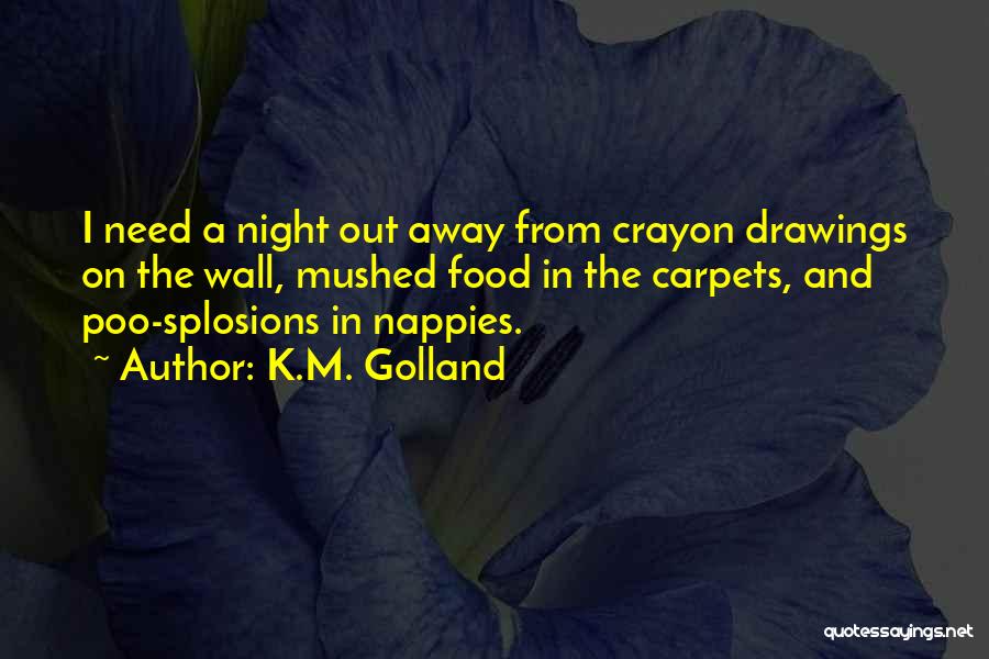 K.M. Golland Quotes: I Need A Night Out Away From Crayon Drawings On The Wall, Mushed Food In The Carpets, And Poo-splosions In