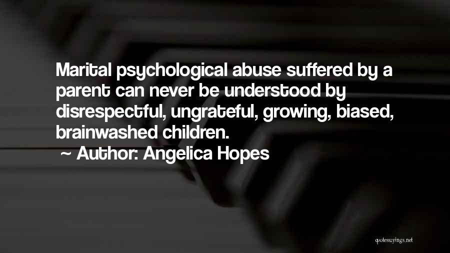 Angelica Hopes Quotes: Marital Psychological Abuse Suffered By A Parent Can Never Be Understood By Disrespectful, Ungrateful, Growing, Biased, Brainwashed Children.
