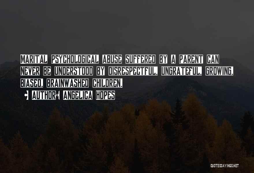 Angelica Hopes Quotes: Marital Psychological Abuse Suffered By A Parent Can Never Be Understood By Disrespectful, Ungrateful, Growing, Biased, Brainwashed Children.