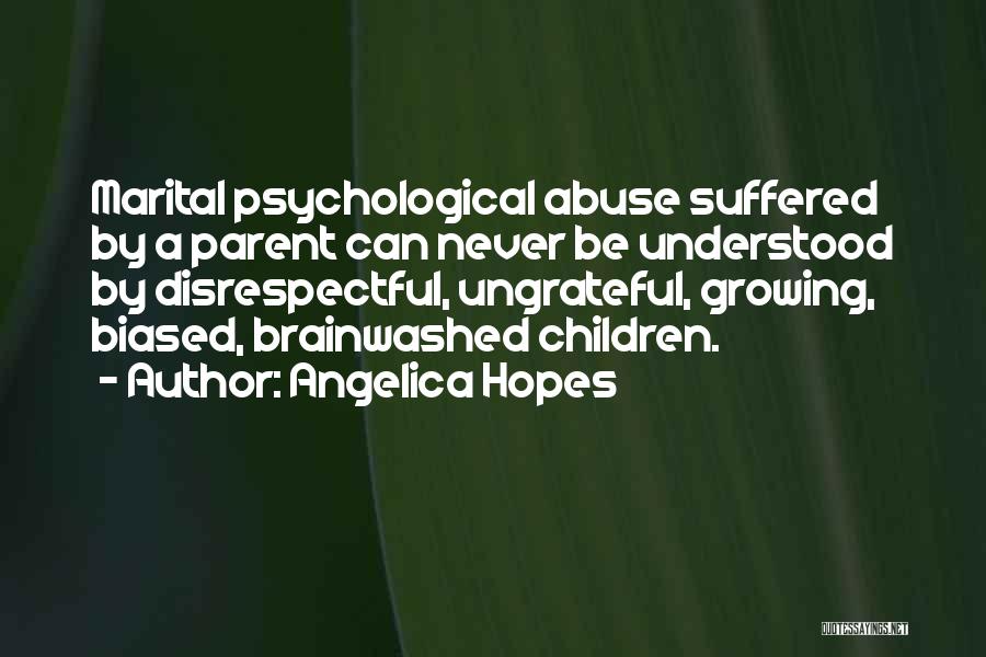 Angelica Hopes Quotes: Marital Psychological Abuse Suffered By A Parent Can Never Be Understood By Disrespectful, Ungrateful, Growing, Biased, Brainwashed Children.