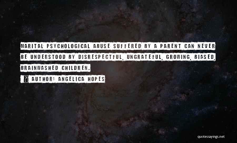 Angelica Hopes Quotes: Marital Psychological Abuse Suffered By A Parent Can Never Be Understood By Disrespectful, Ungrateful, Growing, Biased, Brainwashed Children.