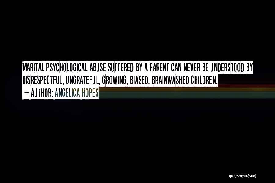Angelica Hopes Quotes: Marital Psychological Abuse Suffered By A Parent Can Never Be Understood By Disrespectful, Ungrateful, Growing, Biased, Brainwashed Children.
