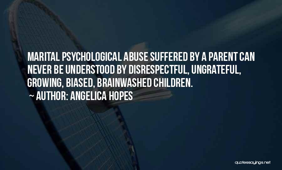 Angelica Hopes Quotes: Marital Psychological Abuse Suffered By A Parent Can Never Be Understood By Disrespectful, Ungrateful, Growing, Biased, Brainwashed Children.