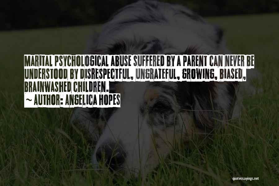 Angelica Hopes Quotes: Marital Psychological Abuse Suffered By A Parent Can Never Be Understood By Disrespectful, Ungrateful, Growing, Biased, Brainwashed Children.