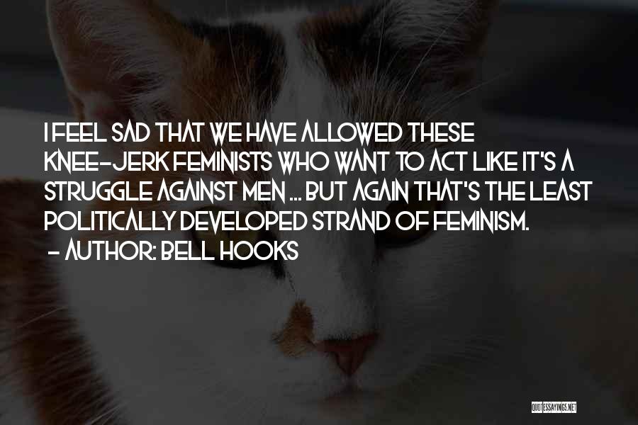 Bell Hooks Quotes: I Feel Sad That We Have Allowed These Knee-jerk Feminists Who Want To Act Like It's A Struggle Against Men