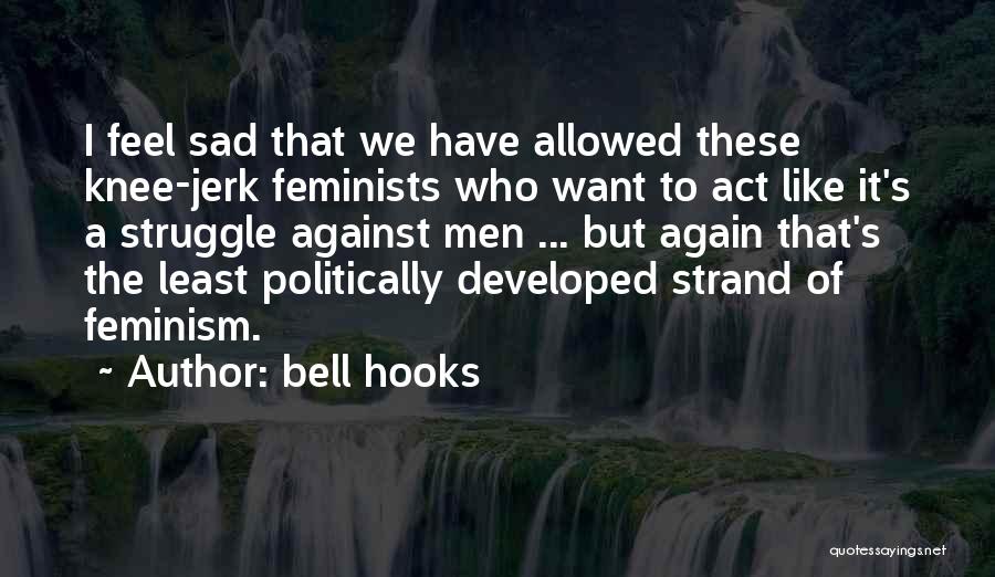 Bell Hooks Quotes: I Feel Sad That We Have Allowed These Knee-jerk Feminists Who Want To Act Like It's A Struggle Against Men