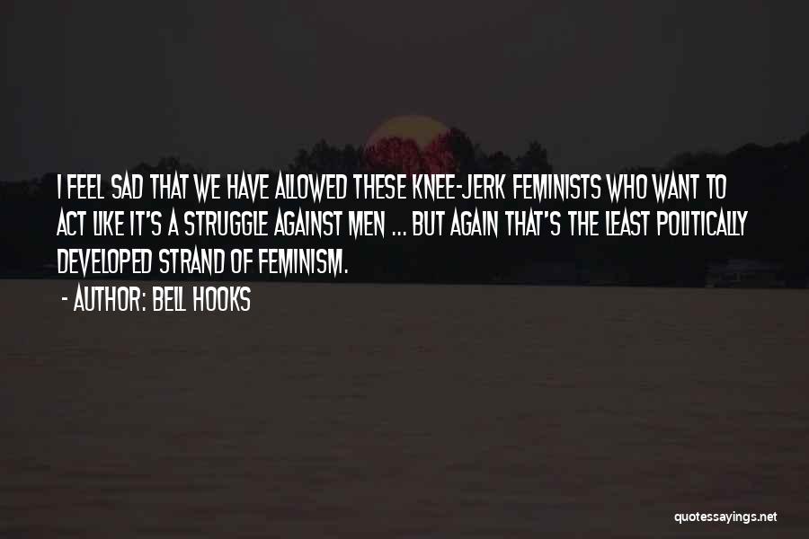 Bell Hooks Quotes: I Feel Sad That We Have Allowed These Knee-jerk Feminists Who Want To Act Like It's A Struggle Against Men