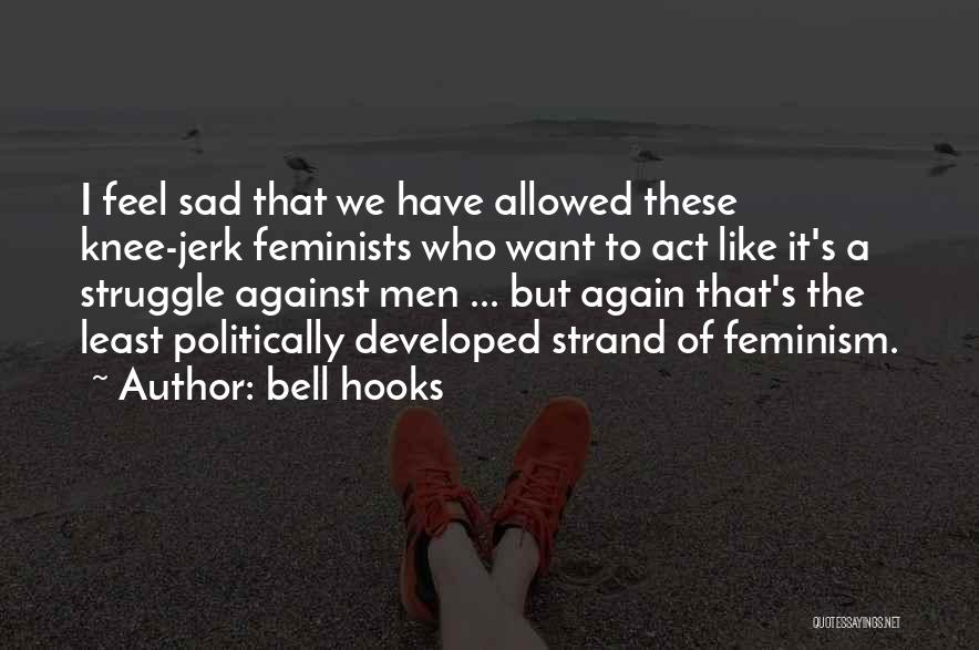 Bell Hooks Quotes: I Feel Sad That We Have Allowed These Knee-jerk Feminists Who Want To Act Like It's A Struggle Against Men