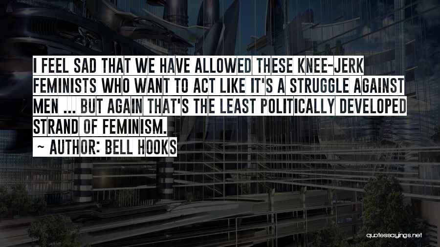 Bell Hooks Quotes: I Feel Sad That We Have Allowed These Knee-jerk Feminists Who Want To Act Like It's A Struggle Against Men