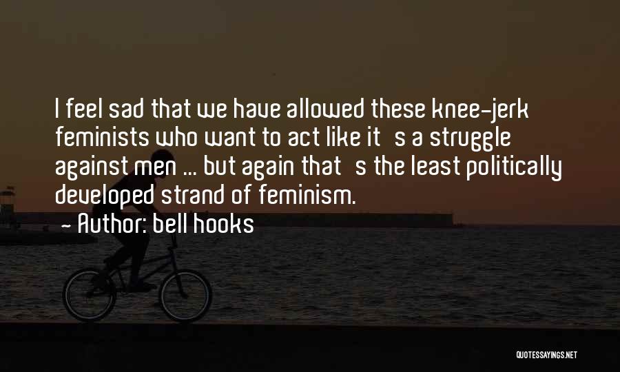 Bell Hooks Quotes: I Feel Sad That We Have Allowed These Knee-jerk Feminists Who Want To Act Like It's A Struggle Against Men