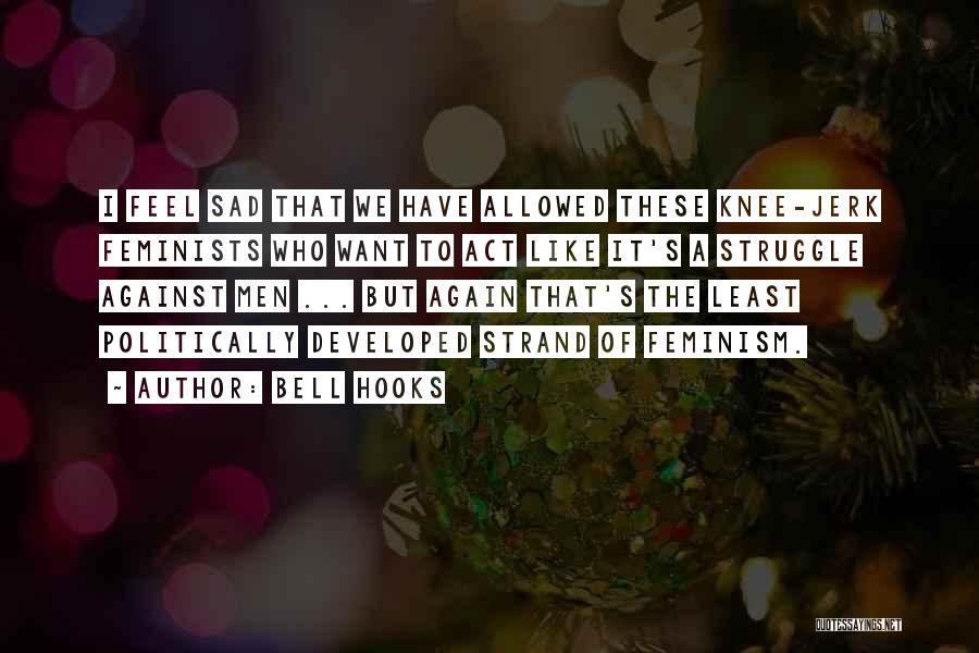 Bell Hooks Quotes: I Feel Sad That We Have Allowed These Knee-jerk Feminists Who Want To Act Like It's A Struggle Against Men