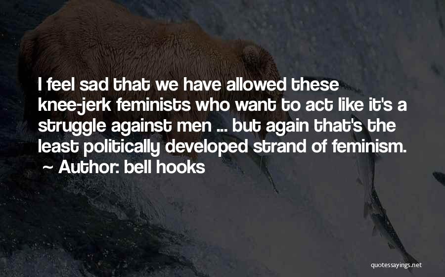 Bell Hooks Quotes: I Feel Sad That We Have Allowed These Knee-jerk Feminists Who Want To Act Like It's A Struggle Against Men