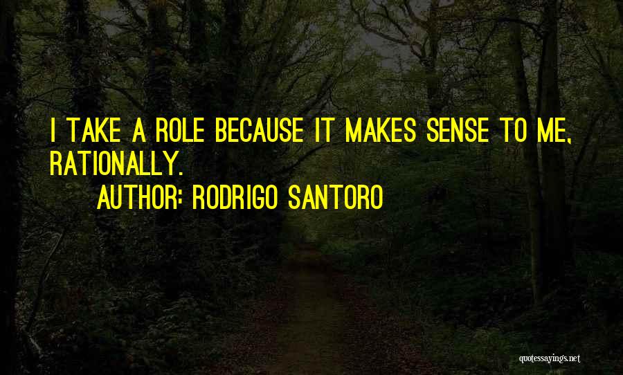 Rodrigo Santoro Quotes: I Take A Role Because It Makes Sense To Me, Rationally.