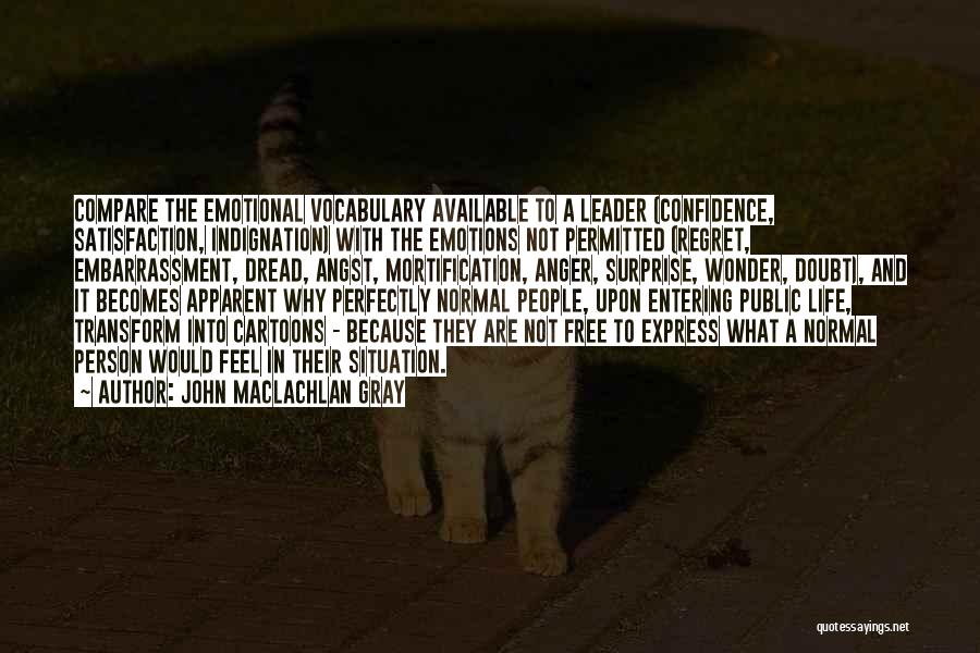 John MacLachlan Gray Quotes: Compare The Emotional Vocabulary Available To A Leader (confidence, Satisfaction, Indignation) With The Emotions Not Permitted (regret, Embarrassment, Dread, Angst,