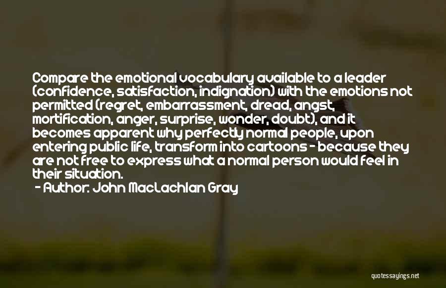 John MacLachlan Gray Quotes: Compare The Emotional Vocabulary Available To A Leader (confidence, Satisfaction, Indignation) With The Emotions Not Permitted (regret, Embarrassment, Dread, Angst,