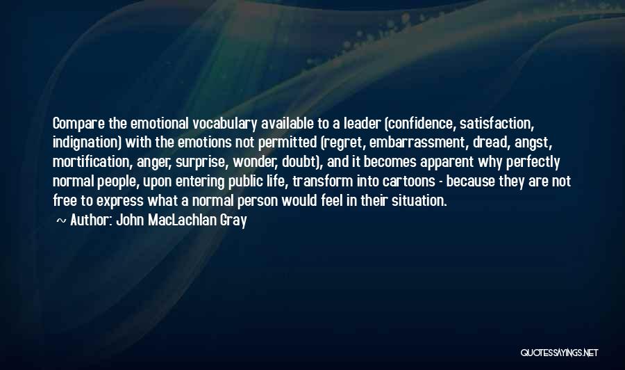John MacLachlan Gray Quotes: Compare The Emotional Vocabulary Available To A Leader (confidence, Satisfaction, Indignation) With The Emotions Not Permitted (regret, Embarrassment, Dread, Angst,