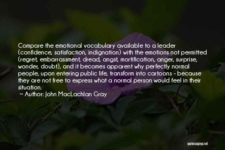 John MacLachlan Gray Quotes: Compare The Emotional Vocabulary Available To A Leader (confidence, Satisfaction, Indignation) With The Emotions Not Permitted (regret, Embarrassment, Dread, Angst,