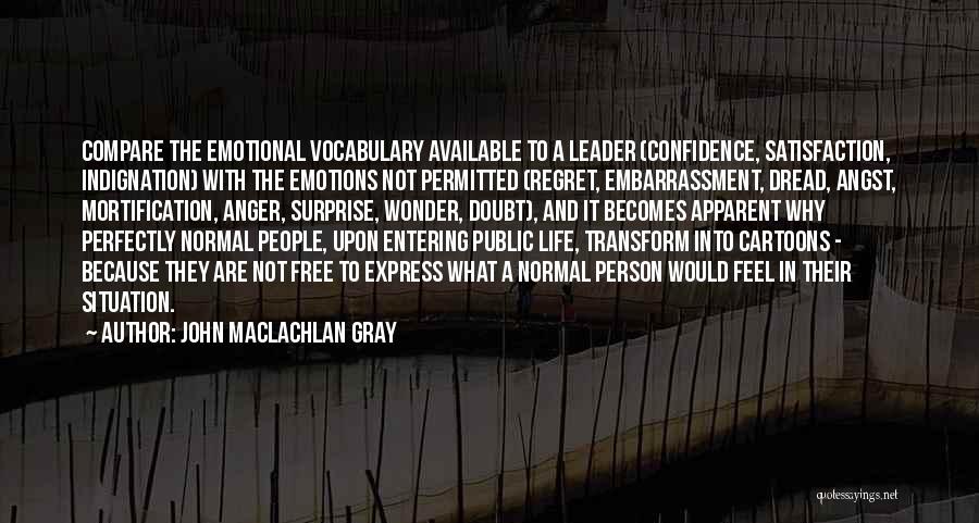 John MacLachlan Gray Quotes: Compare The Emotional Vocabulary Available To A Leader (confidence, Satisfaction, Indignation) With The Emotions Not Permitted (regret, Embarrassment, Dread, Angst,