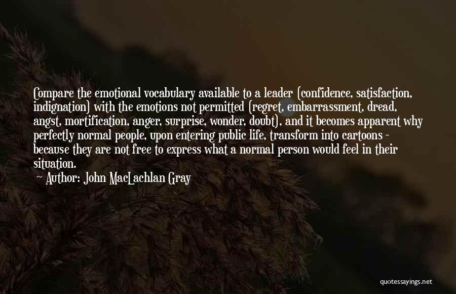 John MacLachlan Gray Quotes: Compare The Emotional Vocabulary Available To A Leader (confidence, Satisfaction, Indignation) With The Emotions Not Permitted (regret, Embarrassment, Dread, Angst,