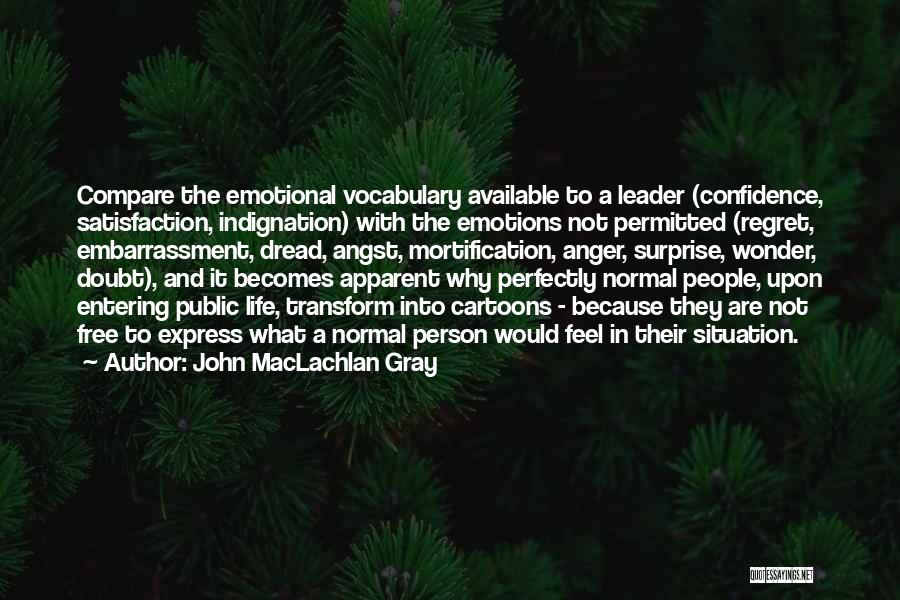 John MacLachlan Gray Quotes: Compare The Emotional Vocabulary Available To A Leader (confidence, Satisfaction, Indignation) With The Emotions Not Permitted (regret, Embarrassment, Dread, Angst,
