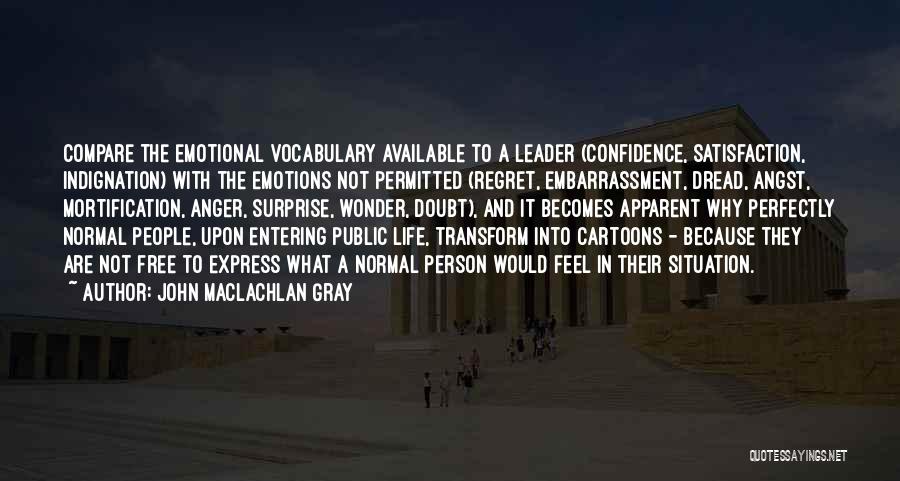 John MacLachlan Gray Quotes: Compare The Emotional Vocabulary Available To A Leader (confidence, Satisfaction, Indignation) With The Emotions Not Permitted (regret, Embarrassment, Dread, Angst,
