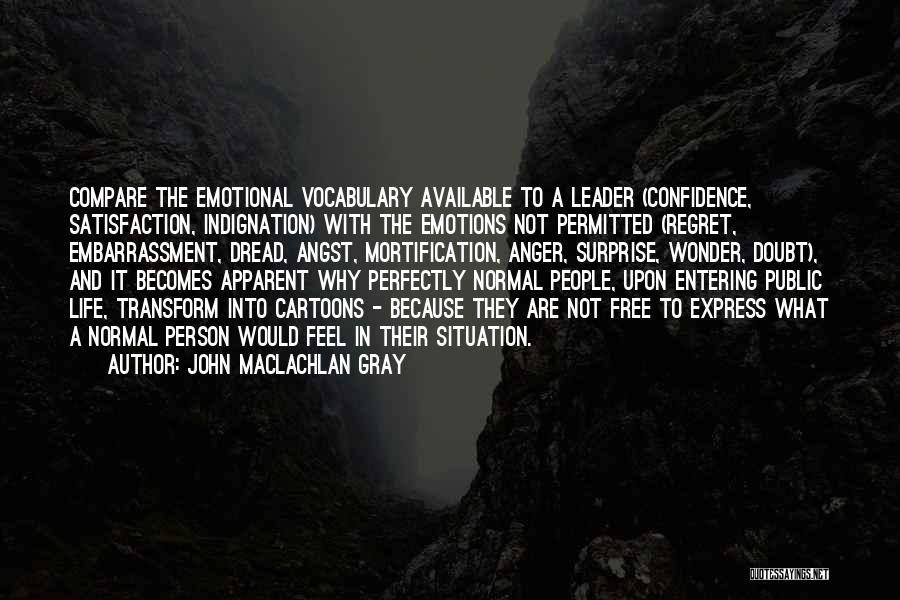 John MacLachlan Gray Quotes: Compare The Emotional Vocabulary Available To A Leader (confidence, Satisfaction, Indignation) With The Emotions Not Permitted (regret, Embarrassment, Dread, Angst,