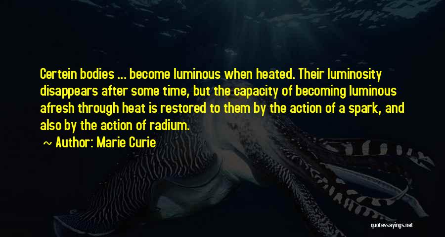 Marie Curie Quotes: Certein Bodies ... Become Luminous When Heated. Their Luminosity Disappears After Some Time, But The Capacity Of Becoming Luminous Afresh