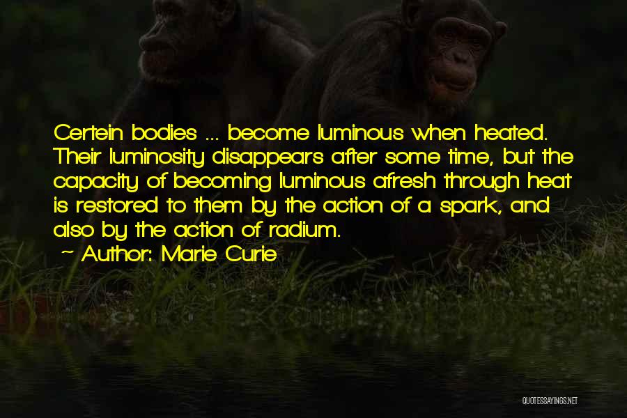 Marie Curie Quotes: Certein Bodies ... Become Luminous When Heated. Their Luminosity Disappears After Some Time, But The Capacity Of Becoming Luminous Afresh