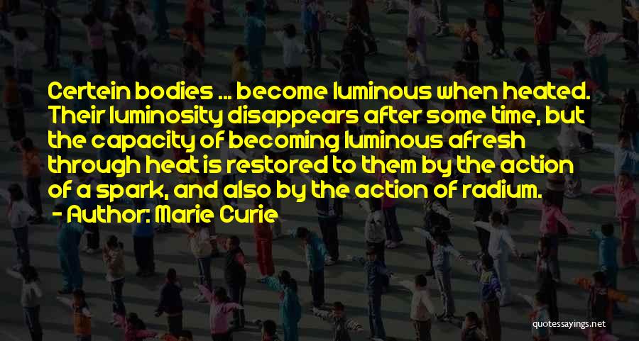 Marie Curie Quotes: Certein Bodies ... Become Luminous When Heated. Their Luminosity Disappears After Some Time, But The Capacity Of Becoming Luminous Afresh