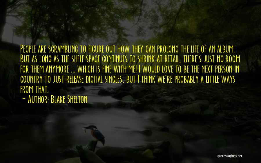 Blake Shelton Quotes: People Are Scrambling To Figure Out How They Can Prolong The Life Of An Album. But As Long As The