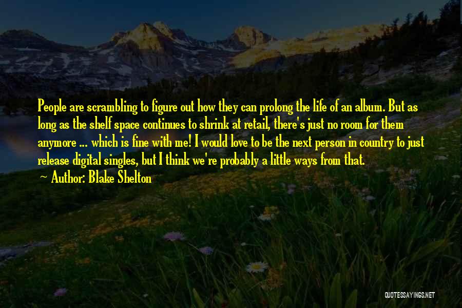 Blake Shelton Quotes: People Are Scrambling To Figure Out How They Can Prolong The Life Of An Album. But As Long As The