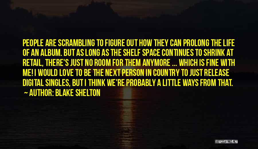 Blake Shelton Quotes: People Are Scrambling To Figure Out How They Can Prolong The Life Of An Album. But As Long As The