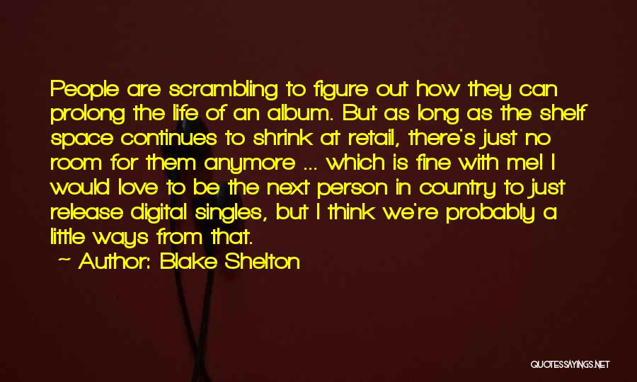 Blake Shelton Quotes: People Are Scrambling To Figure Out How They Can Prolong The Life Of An Album. But As Long As The