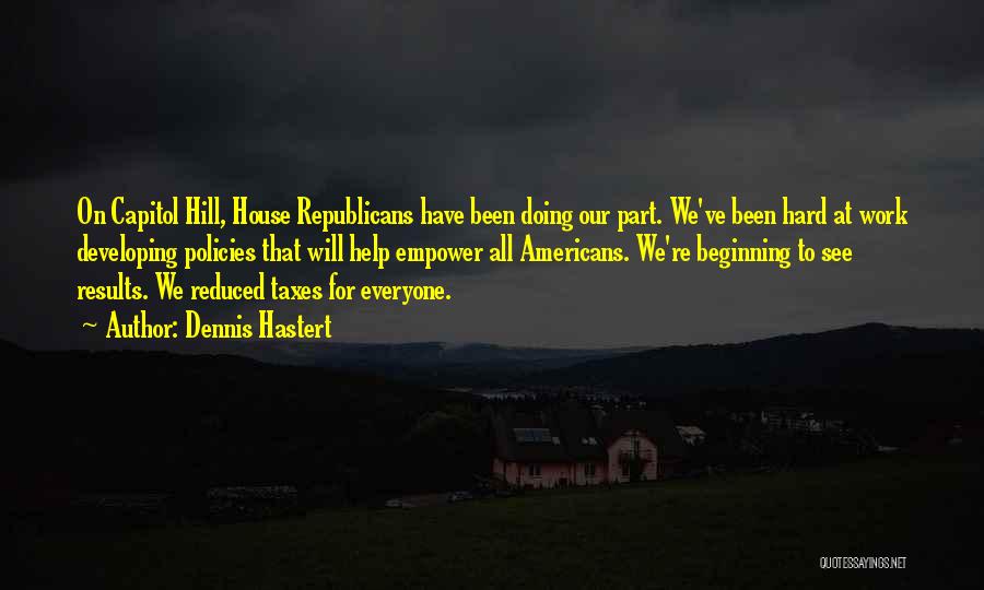 Dennis Hastert Quotes: On Capitol Hill, House Republicans Have Been Doing Our Part. We've Been Hard At Work Developing Policies That Will Help