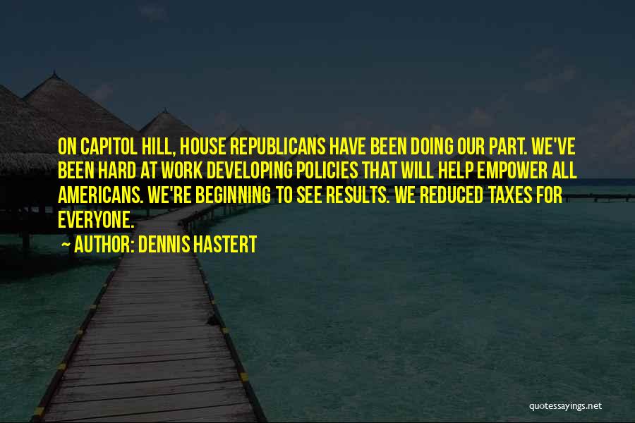 Dennis Hastert Quotes: On Capitol Hill, House Republicans Have Been Doing Our Part. We've Been Hard At Work Developing Policies That Will Help