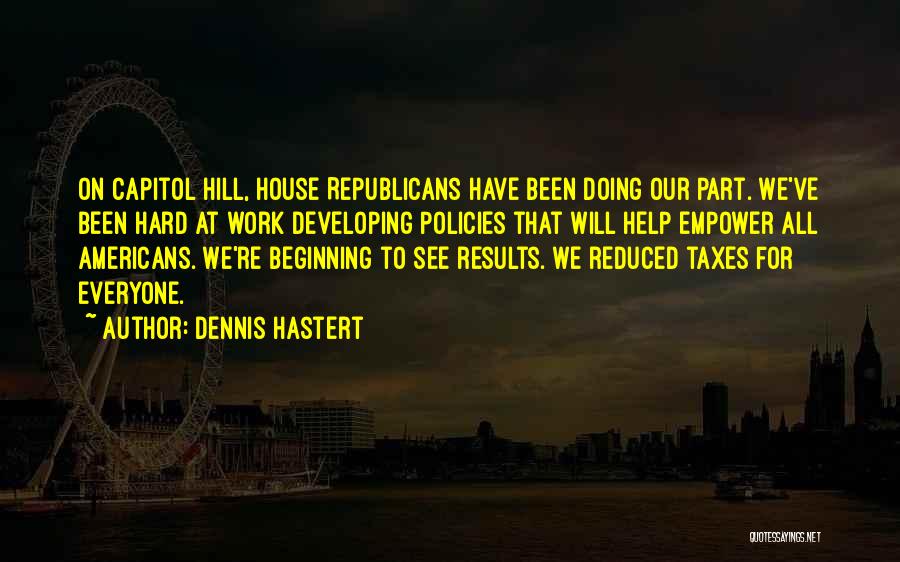 Dennis Hastert Quotes: On Capitol Hill, House Republicans Have Been Doing Our Part. We've Been Hard At Work Developing Policies That Will Help