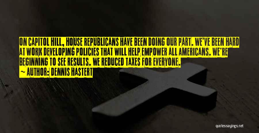 Dennis Hastert Quotes: On Capitol Hill, House Republicans Have Been Doing Our Part. We've Been Hard At Work Developing Policies That Will Help