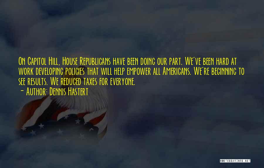 Dennis Hastert Quotes: On Capitol Hill, House Republicans Have Been Doing Our Part. We've Been Hard At Work Developing Policies That Will Help