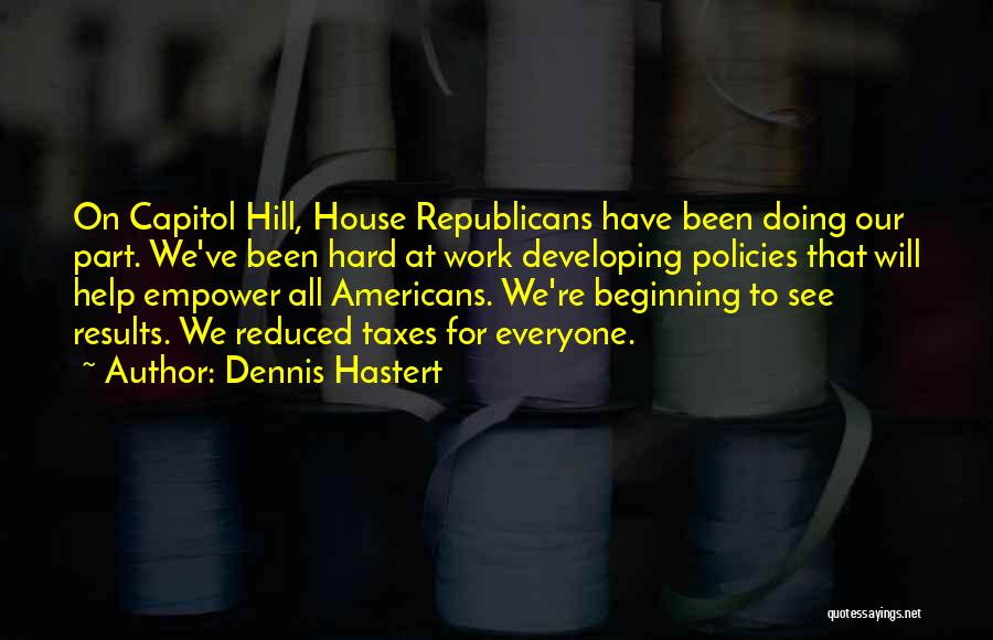 Dennis Hastert Quotes: On Capitol Hill, House Republicans Have Been Doing Our Part. We've Been Hard At Work Developing Policies That Will Help