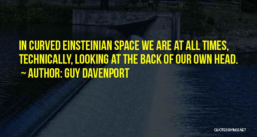 Guy Davenport Quotes: In Curved Einsteinian Space We Are At All Times, Technically, Looking At The Back Of Our Own Head.