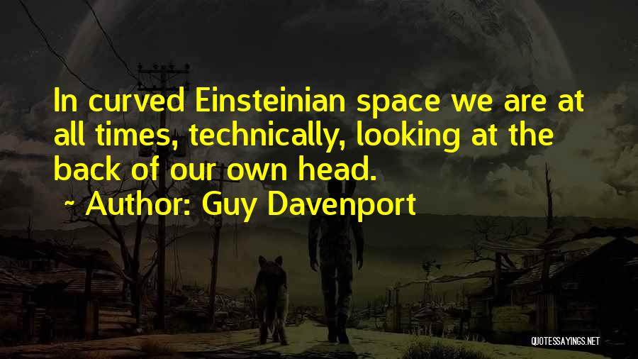 Guy Davenport Quotes: In Curved Einsteinian Space We Are At All Times, Technically, Looking At The Back Of Our Own Head.