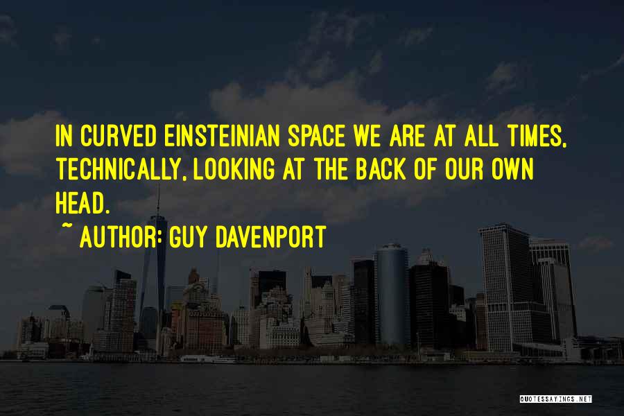 Guy Davenport Quotes: In Curved Einsteinian Space We Are At All Times, Technically, Looking At The Back Of Our Own Head.