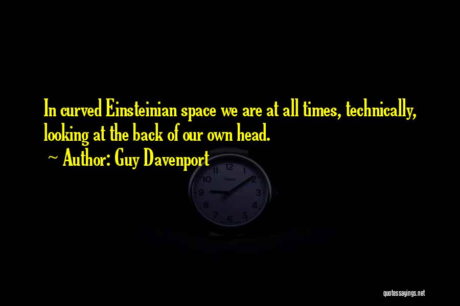 Guy Davenport Quotes: In Curved Einsteinian Space We Are At All Times, Technically, Looking At The Back Of Our Own Head.