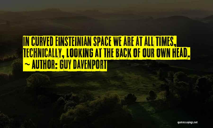 Guy Davenport Quotes: In Curved Einsteinian Space We Are At All Times, Technically, Looking At The Back Of Our Own Head.