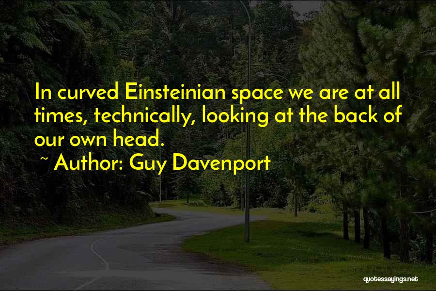 Guy Davenport Quotes: In Curved Einsteinian Space We Are At All Times, Technically, Looking At The Back Of Our Own Head.