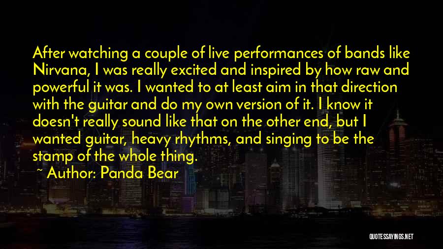 Panda Bear Quotes: After Watching A Couple Of Live Performances Of Bands Like Nirvana, I Was Really Excited And Inspired By How Raw